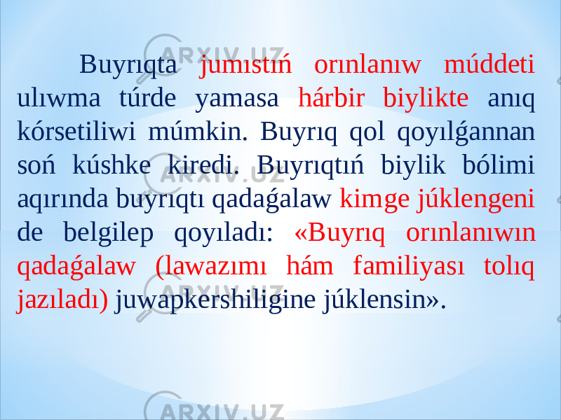  Buyrıqta jumıstıń orınlanıw múddeti ulıwma túrde yamasa hárbir biylikte anıq kórsetiliwi múmkin. Buyrıq qol qoyılǵannan soń kúshke kiredi. Buyrıqtıń biylik bólimi aqırında buyrıqtı qadaǵalaw kimge júklengeni de belgilep qoyıladı: «Buyrıq orınlanıwın qadaǵalaw (lawazımı hám familiyası tolıq jazıladı) juwapkershiligine júklensin». 