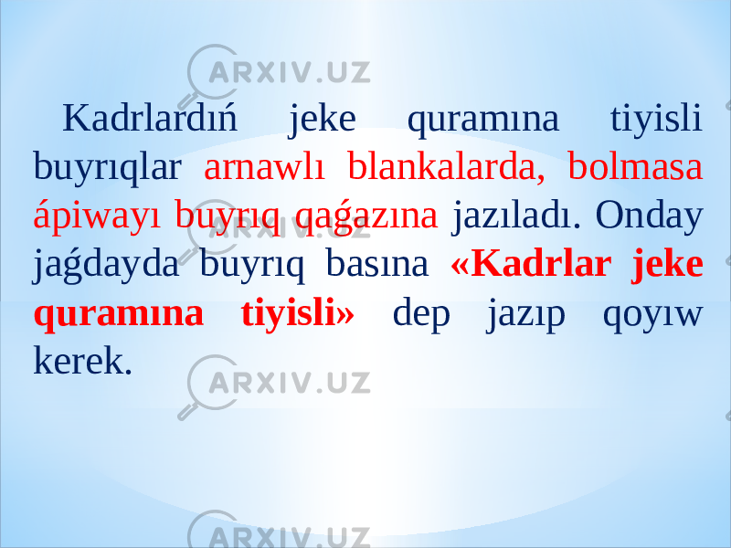 Kadrlardıń jeke quramına tiyisli buyrıqlar arnawlı blankalarda, bolmasa ápiwayı buyrıq qaǵazına jazıladı. Onday jaǵdayda buyrıq basına «Kadrlar jeke quramına tiyisli» dep jazıp qoyıw kerek. 