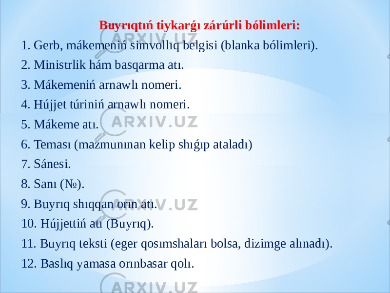 Buyrıqtıń tiykarǵı zárúrli bólimleri: 1. Gerb, mákemeniń simvollıq belgisi (blanka bólimleri). 2. Ministrlik hám basqarma atı. 3. Mákemeniń arnawlı nomeri. 4. Hújjet túriniń arnawlı nomeri. 5. Mákeme atı. 6. Teması (mazmunınan kelip shıǵıp ataladı) 7. Sánesi. 8. Sanı (№). 9. Buyrıq shıqqan orın atı. 10. Hújjettiń atı (Buyrıq). 11. Buyrıq teksti (eger qosımshaları bolsa, dizimge alınadı). 12. Baslıq yamasa orınbasar qolı. 