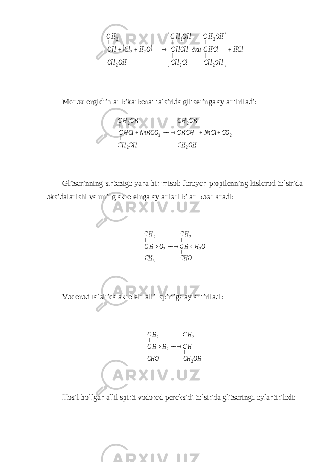   HCl OH CH HClC OH HС ёки Cl CH HOHC OH HС OH CH O H Cl HC HС                2 | 2 | 2 | 2 | 2 2 2 | 2 ||Monoxlorgidrinlar bikarbonat ta`sirida glitseringa aylantiriladi: 2 2 | 2 | 2 3 | 2 | CO NaCl OH CH HOHC OH HС OH CH NaHCO HClC OH HС      Glitserinning sinteziga yana bir misol: Jarayon propilenning kislorod ta`sirida oksidalanishi va uning akroleinga aylanishi bilan boshlanadi: CHO O H HC HС CH O HC HС 2 | 2 || 3 2 | 2 ||     Vodorod ta`sirida akrolein allil spirtiga aylantiriladi: OH CH HC HС CHO H HC HС 2 | 2 || 2 | 2 ||    H osil bo`lgan allil spirti vodorod peroksidi ta`sirida glitseringa aylantiriladi: 