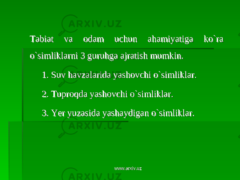 Tabiat va odam uchun ahamiyatiga ko`ra Tabiat va odam uchun ahamiyatiga ko`ra o`simliklarni 3 guruhga ajratish mumkin. o`simliklarni 3 guruhga ajratish mumkin. 1. Suv havzalarida yashovchi o`simliklar.1. Suv havzalarida yashovchi o`simliklar. 2. Tuproqda yashovchi o`simliklar.2. Tuproqda yashovchi o`simliklar. 3. Yer yuzasida yashaydigan o`simliklar.3. Yer yuzasida yashaydigan o`simliklar. www.arxiv.uzwww.arxiv.uz 