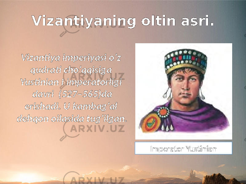 Vizantiyaning oltin asri. Vizantiya imperiyasi o‘z qudrati cho‘qqisiga Yustinian I imperatorligi davri (527–565)da erishadi. U kambag‘al dehqon oilasida tug‘ilgan. Imperator Yustinian 