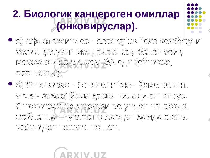 2. Биологик канцероген омиллар (онковируслар).  а) афлотоксинлар - aspergilus flavs замбуруғи ҳосил қилувчи моддалар ва у баъзи озиқ маҳсулотларида ҳам бўлади (айниқса, ерёнғоқда);  б) Онковирус - (юноча onkos - ўсма ва лот. virus - заҳар) ўсма ҳосил қиладиган вирус. Онковируслар маркази ва ундан четроқда жойлашган нуклеотидлардан ҳамда оксил коби·идан ташкил топган. 