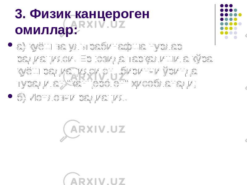 3. Физик канцероген омиллар:  а) қуёш ва ультрабинафша нурлар радиацияси. Ер юзида тарқалишига кўра қуёш радиацияси энг биринчи ўринда турадиган &#34;канцероген&#34; ҳисобланади;  б) Ионловчи радиация. 