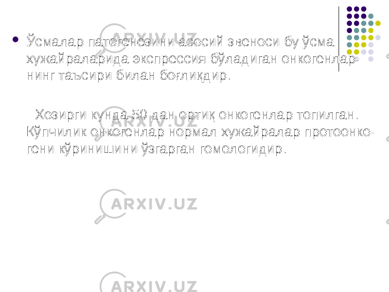  Ўсмалар патогенезини асосий звеноси бу ўсма хужайраларида экспрессия бўладиган онкогенлар- нинг таъсири билан боғлиқдир. Хозирги кунда 50 дан ортиқ онкогенлар топилган. Кўпчилик онкогенлар нормал хужайралар протоонко- гени кўринишини ўзгарган гомологидир. 