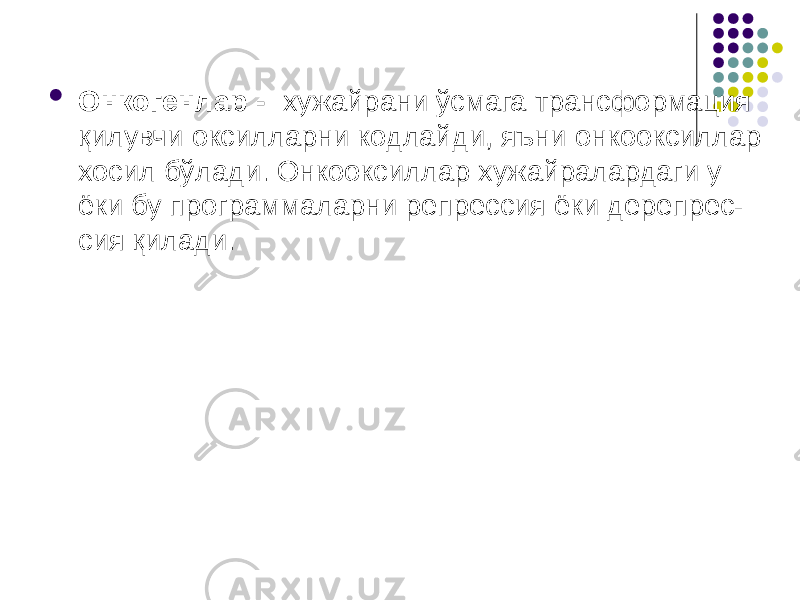  Онкогенлар - хужайрани ўсмага трансформация қилувчи оксилларни кодлайди, яъни онкооксиллар хосил бўлади. Онкооксиллар хужайралардаги у ёки бу программаларни репрессия ёки дерепрес- сия қилади. 