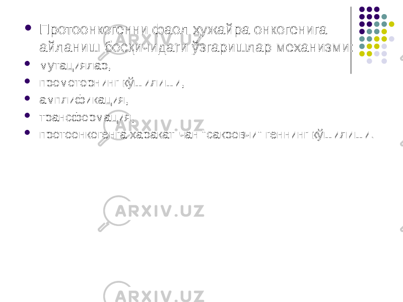  Протоонкогенни фаол ҳужайра онкогенига айланиш босқичидаги ўзгаришлар механизми:  мутациялар,  промоторнинг қўшилиши,  амплификация,  трансформация,  протоонкогенга ҳаракат-чан &#34;сакровчи&#34; геннинг қўшилиши. 