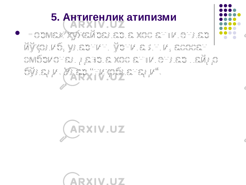 5. Антигенлик атипизми  Нормал ҳужайраларга хос антигенлар йўқолиб, уларнинг ўрнига янги, асосан эмбрионал даврга хос антигенлар пайдо бўлади. Улар &#34;ниқобланади“. 