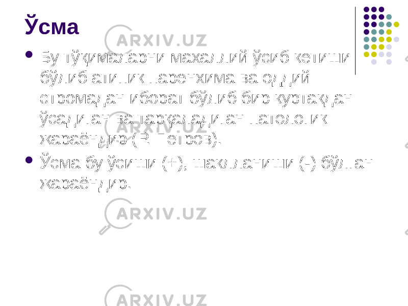 Ўсма  Бу тўқималарни махаллий ўсиб кетиши бўлиб атипик паренхима ва оддий стромадан иборат бўлиб бир куртакдан ўсадиган ва тарқаладиган патологик жараёндир (Р. Петров).  Ўсма бу ўсиши (+), шаклланиши (-) бўлган жараёндир. 