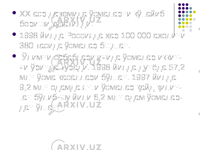  XX аср давомида ўсмаларни кўпайиб бориши кузатилди.  1998 йилда Россияда хар 100 000 ахолини 380 тасида ўсмалар бщлган.  Ўлимни сабаблари ичида ўсмалар иккин- чи ўринда туради. 1998 йилда дунёда 57,2 млн ўсма касаллари бўлган. 1997 йилда 9,2 млн одамда янги ўсмалар қайд қилин- ган бўлиб шу йили 6,2 млн одам ўсмалар- дан ўлган. 