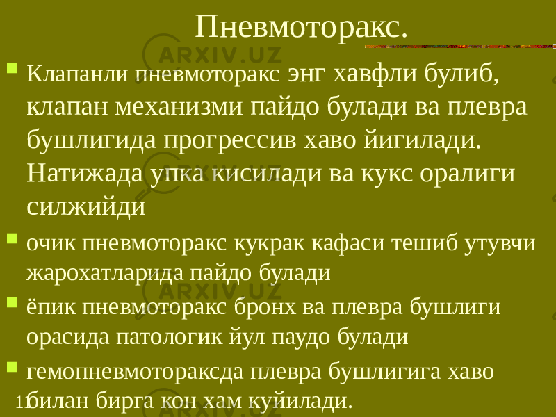 11 Пневмоторакс.  Клапанли пневмоторакс энг хавфли булиб, клапан механизми пайдо булади ва плевра бушлигида прогрессив хаво йигилади. Натижада упка кисилади ва кукс оралиги силжийди  очик пневмоторакс кукрак кафаси тешиб утувчи жарохатларида пайдо булади  ёпик пневмоторакс бронх ва плевра бушлиги орасида патологик йул паудо булади  гемопневмотораксда плевра бушлигига хаво билан бирга кон хам куйилади. 