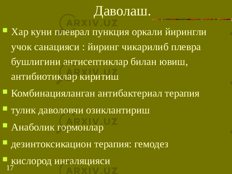 17 Даволаш.  Хар куни плеврал пункция оркали йирингли учок санацияси : йиринг чикарилиб плевра бушлигини антисептиклар билан ювиш, антибиотиклар киритиш  Комбинацияланган антибактериал терапия  тулик даволовчи озиклантириш  Анаболик гормонлар  дезинтоксикацион терапия: гемодез  кислород ингаляцияси 