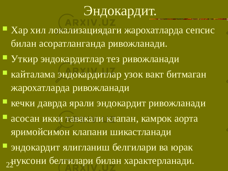 22 Эндокардит.  Хар хил локализациядаги жарохатларда сепсис билан асоратланганда ривожланади.  Уткир эндокардитлар тез ривожланади  кайталама эндокардитлар узок вакт битмаган жарохатларда ривожланади  кечки даврда ярали эндокардит ривожланади  асосан икки тавакали клапан, камрок аорта яримойсимон клапани шикастланади  эндокардит ялигланиш белгилари ва юрак нуксони белгилари билан характерланади. 