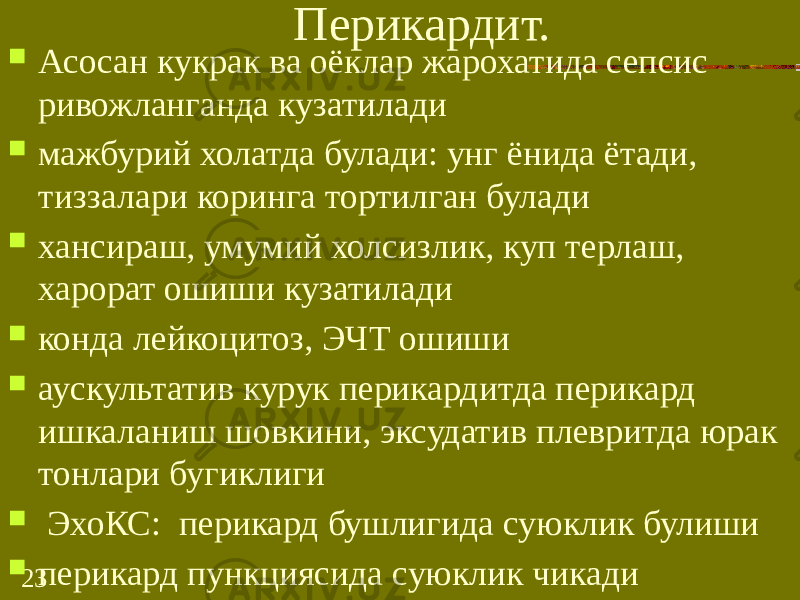 23 Перикардит.  Асосан кукрак ва оёклар жарохатида сепсис ривожланганда кузатилади  мажбурий холатда булади: унг ёнида ётади, тиззалари коринга тортилган булади  хансираш, умумий холсизлик, куп терлаш, харорат ошиши кузатилади  конда лейкоцитоз, ЭЧТ ошиши  аускультатив курук перикардитда перикард ишкаланиш шовкини, эксудатив плевритда юрак тонлари бугиклиги  ЭхоКС: перикард бушлигида суюклик булиши  перикард пункциясида суюклик чикади 