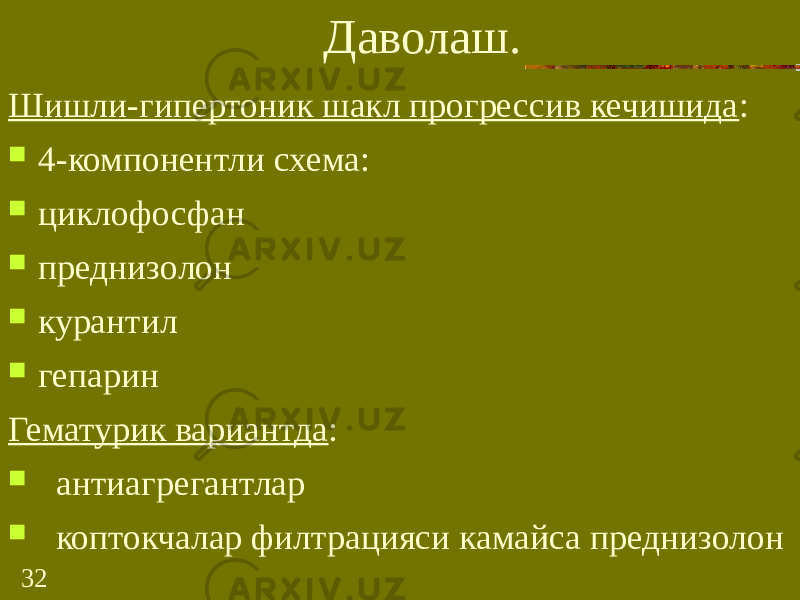 32 Даволаш. Шишли-гипертоник шакл прогрессив кечишида :  4-компонентли схема:  циклофосфан  преднизолон  курантил  гепарин Гематурик вариантда :  антиагрегантлар  коптокчалар филтрацияси камайса преднизолон 