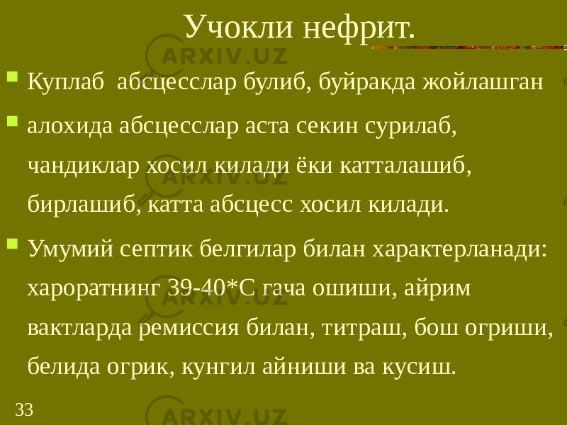 33 Учокли нефрит.  Куплаб абсцесслар булиб, буйракда жойлашган  алохида абсцесслар аста секин сурилаб, чандиклар хосил килади ёки катталашиб, бирлашиб, катта абсцесс хосил килади.  Умумий септик белгилар билан характерланади: хароратнинг 39-40*С гача ошиши, айрим вактларда ремиссия билан, титраш, бош огриши, белида огрик, кунгил айниши ва кусиш. 