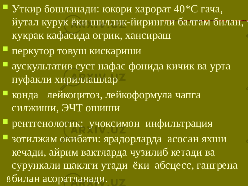 8 Уткир бошланади: юкори харорат 40*С гача, йутал курук ёки шиллик-йирингли балгам билан, кукрак кафасида огрик, хансираш  перкутор товуш кискариши  аускультатив суст нафас фонида кичик ва урта пуфакли хириллашлар  конда лейкоцитоз, лейкоформула чапга силжиши, ЭЧТ ошиши  рентгенологик: учоксимон инфильтрация  зотилжам окибати: ярадорларда асосан яхши кечади, айрим вактларда чузилиб кетади ва сурункали шаклги утади ёки абсцесс, гангрена билан асоратланади. 