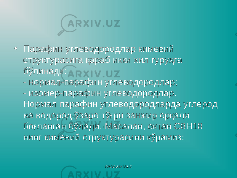 • Парафин углеводородлар кимевий структурасига қараб икки хил гуруҳга бўлинади: - нормал-парафин углеводородлар; - изомер-парафин углеводородлар. Нормал парафин углеводородларда углерод ва водород ўзаро тўғри занжир орқали боғланган бўлади. Масалан, октан С8Н18 нинг кимевий структурасини кўрамиз: www.arxiv.uz 