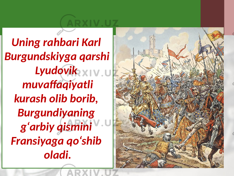 Uning rahbari Karl Burgundskiyga qarshi Lyudovik muvaffaqiyatli kurash olib borib, Burgundiyaning g‘arbiy qismini Fransiyaga qo‘shib oladi. 