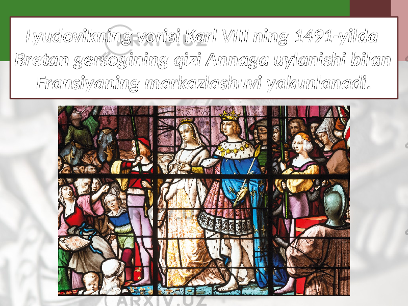 Lyudovikning vorisi Karl VIII ning 1491-yilda Bretan gersogining qizi Annaga uylanishi bilan Fransiyaning markazlashuvi yakunlanadi. 