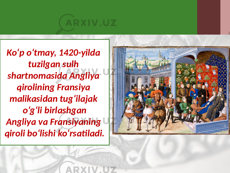 Ko‘p o‘tmay, 1420-yilda tuzilgan sulh shartnomasida Angliya qirolining Fransiya malikasidan tug‘ilajak o‘g‘li birlashgan Angliya va Fransiyaning qiroli bo‘lishi ko‘rsatiladi. 
