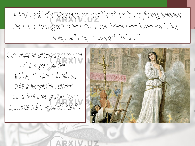 1430-yil da Kompen qal’asi uchun janglarda Janna burgundlar tomonidan asirga olinib, inglizlarga topshiriladi. Cherkov sudi Jannani o‘limga hukm etib, 1431-yilning 30-mayida Ruan shahri maydonida gulxanda yondiradi. 
