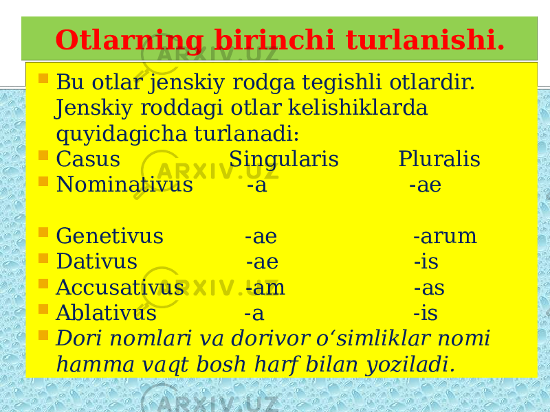 Otlarning birinchi turlanishi.  Bu otlar jenskiy rodga tegishli otlardir. Jenskiy roddagi otlar kelishiklarda quyidagicha turlanadi:  Casus Singularis Pluralis  Nominativus -a -ae  Genetivus -ae -arum  Dativus -ae -is  Accusativus -am -as  Ablativus -a -is  Dori nomlari va dorivor o‘simliklar nomi hamma vaqt bosh harf bilan yoziladi. 