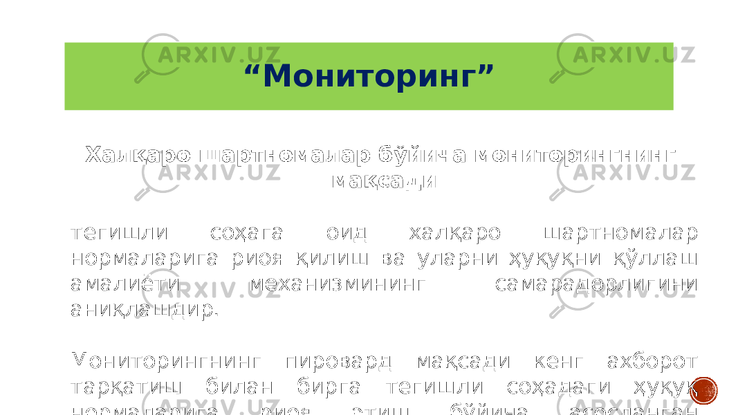 “ Мониторинг” Халқаро шартномалар бўйича мониторингнинг мақсади тегишли соҳага оид халқаро шартномалар нормаларига риоя қилиш ва уларни ҳуқуқни қўллаш амалиёти механизмининг самарадорлигини аниқлашдир. Мониторингнинг пировард мақсади кенг ахборот тарқатиш билан бирга тегишли соҳадаги ҳуқуқ нормаларига риоя этиш бўйича асосланган тавсияларни ишлаб чиқишдан иборат. 