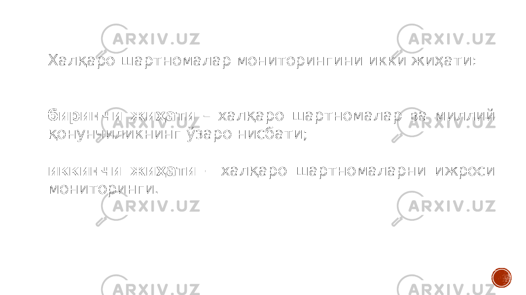 Халқаро шартномалар мониторингини икки жиҳати: биринчи жиҳати – халқаро шартномалар ва миллий қонунчиликнинг ўзаро нисбати; иккинчи жиҳати – халқаро шартномаларни ижроси мониторинги. 