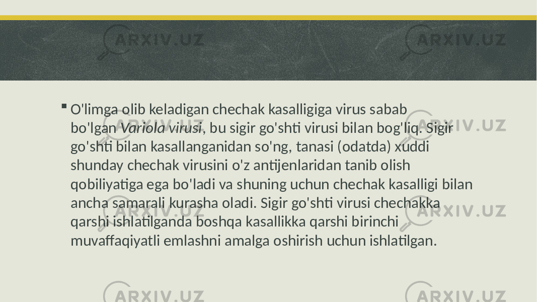  O&#39;limga olib keladigan chechak kasalligiga virus sabab bo&#39;lgan Variola virusi , bu sigir go&#39;shti virusi bilan bog&#39;liq. Sigir go&#39;shti bilan kasallanganidan so&#39;ng, tanasi (odatda) xuddi shunday chechak virusini o&#39;z antijenlaridan tanib olish qobiliyatiga ega bo&#39;ladi va shuning uchun chechak kasalligi bilan ancha samarali kurasha oladi. Sigir go&#39;shti virusi chechakka qarshi ishlatilganda boshqa kasallikka qarshi birinchi muvaffaqiyatli emlashni amalga oshirish uchun ishlatilgan. 