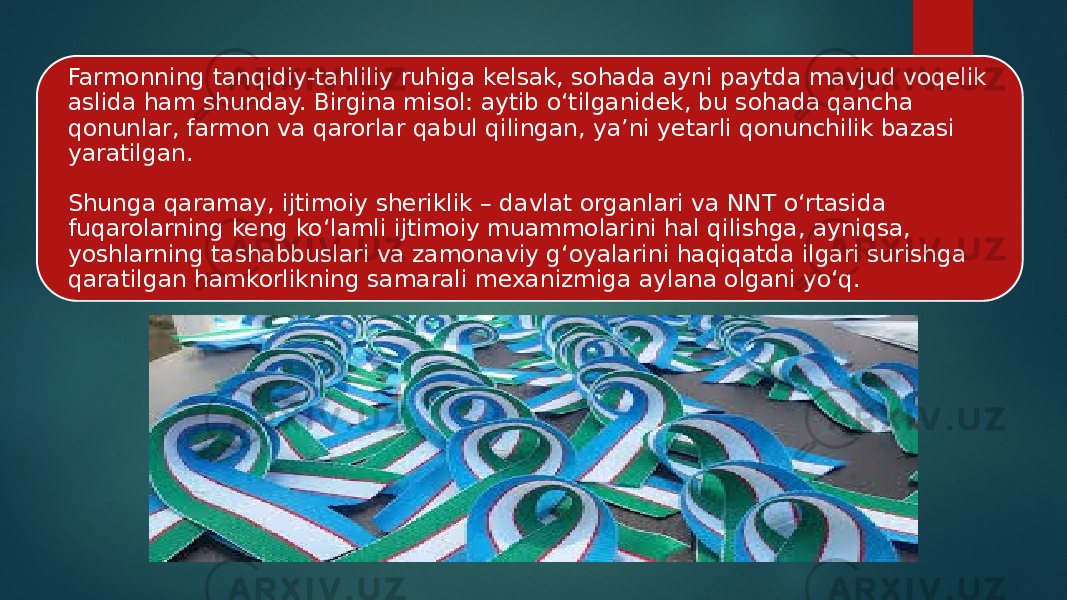 Farmonning tanqidiy-tahliliy ruhiga kelsak, sohada ayni paytda mavjud voqelik aslida ham shunday. Birgina misol: aytib o‘tilganidek, bu sohada qancha qonunlar, farmon va qarorlar qabul qilingan, ya’ni yetarli qonunchilik bazasi yaratilgan. Shunga qaramay, ijtimoiy sheriklik – davlat organlari va NNT o‘rtasida fuqarolarning keng ko‘lamli ijtimoiy muammolarini hal qilishga, ayniqsa, yoshlarning tashabbuslari va zamonaviy g‘oyalarini haqiqatda ilgari surishga qaratilgan hamkorlikning samarali mexanizmiga aylana olgani yo‘q. 