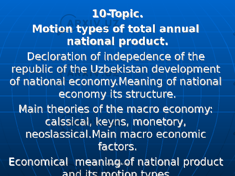 10-Topic.10-Topic. Motion types of total annual Motion types of total annual national product.national product. Decloration of indepedence of the Decloration of indepedence of the republic of the Uzbekistan development republic of the Uzbekistan development of national economy.Meaning of national of national economy.Meaning of national economy its structure.economy its structure. Main theories of the macro economy: Main theories of the macro economy: calssical, keyns, monetory, calssical, keyns, monetory, neoslassical.Main macro economic neoslassical.Main macro economic factors. factors. Economical meaning of national product Economical meaning of national product and its motion types.and its motion types. www.arxiv.uzwww.arxiv.uz 