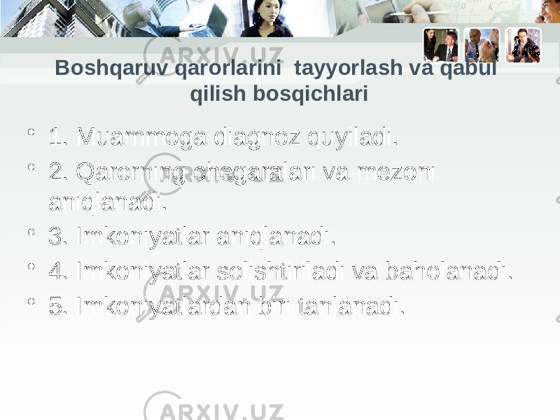 Boshqaruv qarorlarini tayyorlash va qabul qilish bosqichlari • 1. Muammoga diagnoz quyiladi. • 2. Qarorning chegaralari va mezoni aniqlanadi. • 3. Imkoniyatlar aniqlanadi. • 4. Imkoniyatlar solishtiriladi va baholanadi. • 5. Imkoniyatlardan biri tanlanadi. 