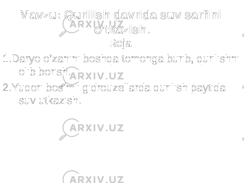 Mavzu : Q urilish davrida suv sarfini o’tkazish. Reja: 1. Daryo o’zanini boshqa tomonga burib, qurilishni olib borish. 2. Yuqori bosimli gidrouzellarda qurilish paytida suv utkazish. 