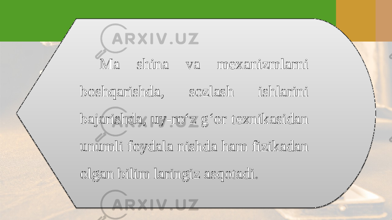 Ma shina va mexanizmlarni boshqarishda, sozlash ishlarini bajarishda, uy-ro‘z g‘or texnikasidan unumli foydala nishda ham fizikadan olgan bilim laringiz asqotadi.2E 1605 160D2C 0811 050C 