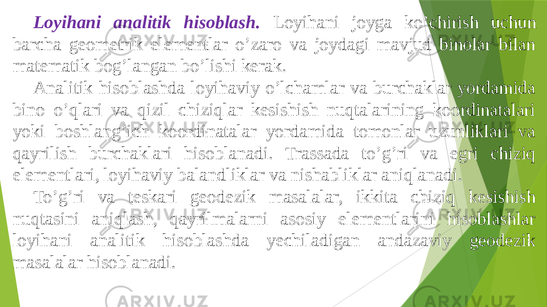 Loyihani analitik hisoblash. Loyihani joyga koʼchirish uchun barcha geometrik elementlar oʼzaro va joydagi mavjud binolar bilan matematik bogʼlangan boʼlishi kerak. Аnalitik hisoblashda loyihaviy oʼlchamlar va burchaklar yordamida bino oʼqlari va qizil chiziqlar kesishish nuqtalarining koordinatalari yoki boshlangʼich koordinatalar yordamida tomonlar uzunliklari va qayrilish burchaklari hisoblanadi. Trassada toʼgʼri va egri chiziq elementlari, loyihaviy balandliklar va nishabliklar aniqlanadi. Toʼgʼri va teskari geodezik masalalar, ikkita chiziq kesishish nuqtasini aniqlash, qayrilmalarni asosiy elementlarini hisoblashlar loyihani analitik hisoblashda yechiladigan andazaviy geodezik masalalar hisoblanadi. 