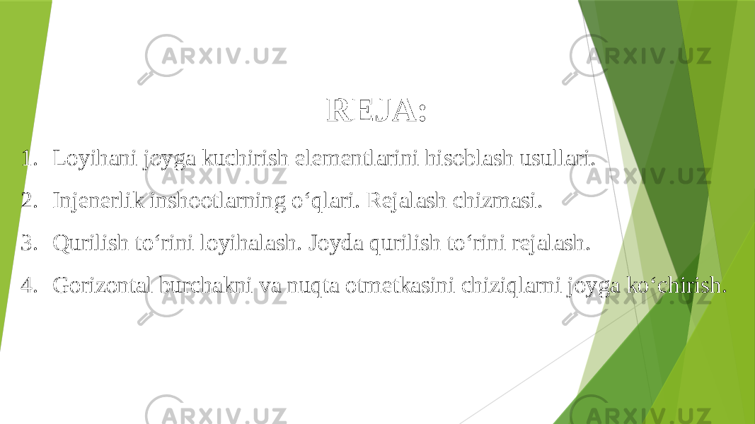 REJA: 1. Loyihani joyga kuchirish elementlarini hisoblash usullari. 2. Injenerlik inshootlarning o‘qlari. Rejalash chizmasi. 3. Qurilish to‘rini loyihalash. Joyda qurilish to‘rini rejalash. 4. Gorizontal burchakni va nuqta otmetkasini chiziqlarni joyga ko‘chirish. 