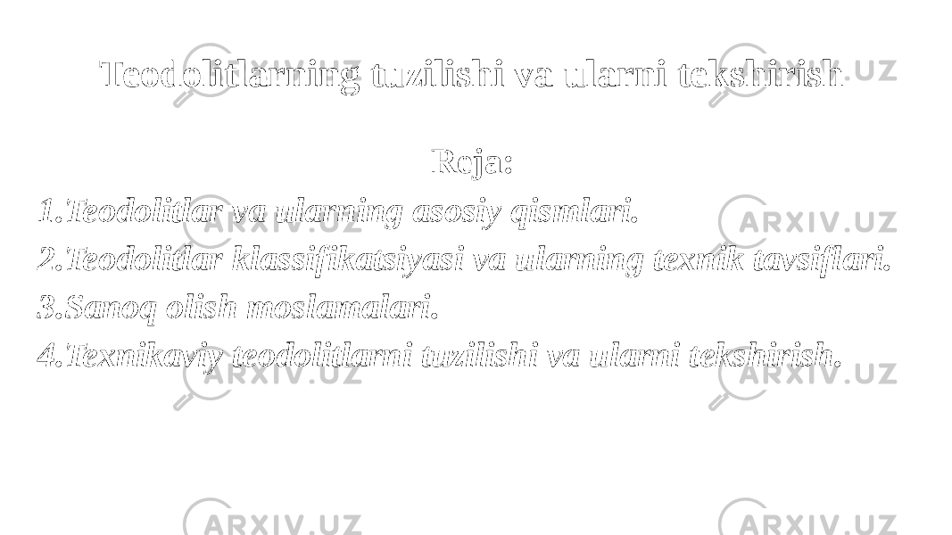 Teodolitlarning tuzilishi va ularni tekshirish Reja: 1.Teodolitlar va ularning asosiy qismlari. 2.Teodolitlar klassifikatsiyasi va ularning texnik tavsiflari. 3.Sanoq olish moslamalari. 4.Texnikaviy teodolitlarni tuzilishi va ularni tekshirish. 