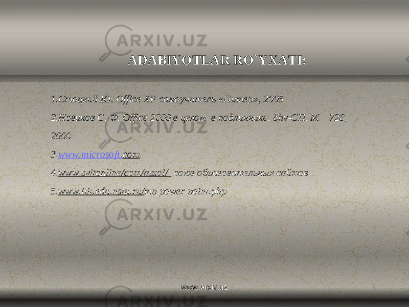 ADABIYOTLAR RO`YXATI:   1. Стоцкий Ю. Office XP самоучитель «Питер», 2005 2. Новиков C. Ф. Office 2000 в целом в подлиннике. bhv-СП. M 728, 2000 3. www . microsoft . com 4. www . svitonline / com / assol /- союз образовательных сайтов 5. www.itit.edu.nstu.ru/ mp power point.php www.arxiv.uz 