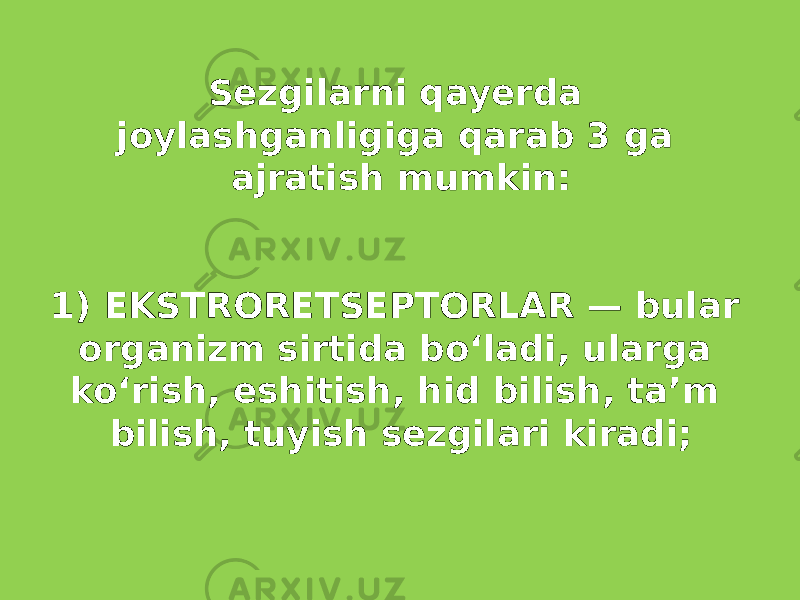   Sezgilarni qayerda joylashganligiga qarab 3 ga ajratish mumkin: 1) EKSTRORETSEPTORLAR — bular organizm sirtida boʻladi, ularga koʻrish, eshitish, hid bilish, taʼm bilish, tuyish sezgilari kiradi; 