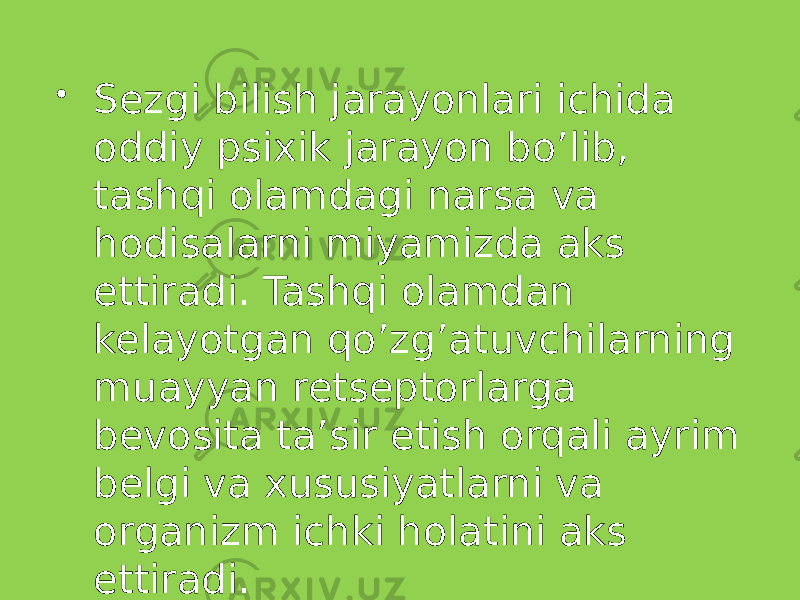  Sezgi bilish jarayonlari ichida oddiy psixik jarayon bo’lib, tashqi olamdagi narsa va hodisalarni miyamizda aks ettiradi. Tashqi olamdan kelayotgan qo’zg’atuvchilarning muayyan retseptorlarga bevosita ta’sir etish orqali ayrim belgi va xususiyatlarni va organizm ichki holatini aks ettiradi. 