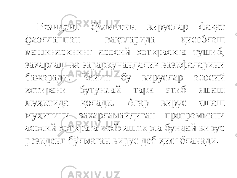 Резидент бўлмаган вируслар фақат фаоллашган вақтларида ҳисоблаш машинасининг асосий хотирасига тушиб, захарлаш ва зараркунандалик вазифаларини бажаради. Кейин бу вируслар асосий хотирани бутунлай тарк этиб яшаш муҳитида қолади. Агар вирус яшаш муҳитини захарламайдиган программани асосий хотирага жойлаштирса бундай вирус резидент бўлмаган вирус деб ҳисобланади. 