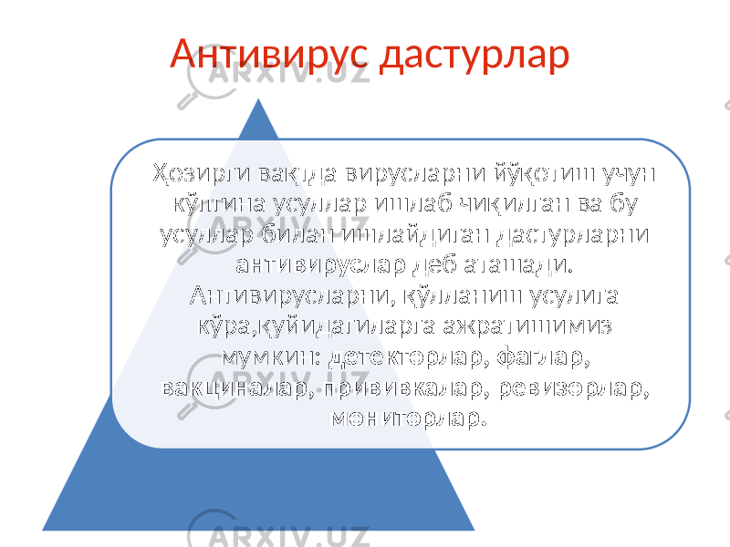 Антивирус дастурлар Ҳозирги вақтда вирусларни йўқотиш учун кўпгина усуллар ишлаб чиқилган ва бу усуллар билан ишлайдиган дастурларни антивируслар деб аташади. Антивирусларни, қўлланиш усулига кўра,қуйидагиларга ажратишимиз мумкин: детекторлар, фаглар, вакциналар, прививкалар, ревизорлар, мониторлар. 