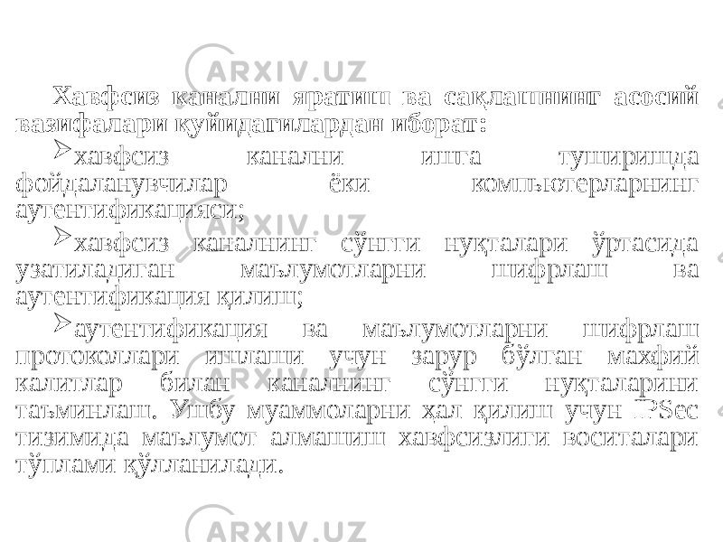 Хавфсиз канални яратиш ва сақлашнинг асосий вазифалари қуйидагилардан иборат:  хавфсиз канални ишга туширишда фойдаланувчилар ёки компьютерларнинг аутентификацияси;  хавфсиз каналнинг сўнгги нуқталари ўртасида узатиладиган маълумотларни шифрлаш ва аутентификация қилиш;  аутентификация ва маълумотларни шифрлаш протоколлари ишлаши учун зарур бўлган махфий калитлар билан каналнинг сўнгги нуқталарини таъминлаш. Ушбу муаммоларни ҳал қилиш учун IPSec тизимида маълумот алмашиш хавфсизлиги воситалари тўплами қўлланилади. 