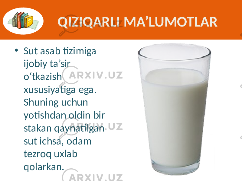 QIZIQARLI MA’LUMOTLAR • Sut asab  tizimiga   ijobiy  ta’sir   o‘tkazish   xususiyatiga  ega.   Shuning  uchun   yotishdan  oldin  bir   stakan  qaynatilgan   sut  ichsa,  odam   tezroq  uxlab   qolarkan. 