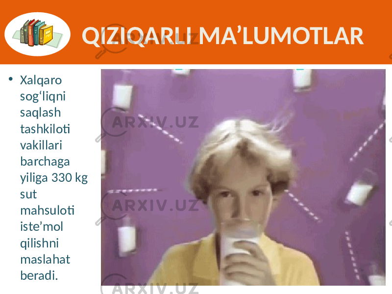 QIZIQARLI MA’LUMOTLAR • Xalqaro  sog‘liqni   saqlash   tashkiloti   vakillari   barchaga   yiliga  330  kg   sut   mahsuloti   iste’mol   qilishni   maslahat   beradi. 