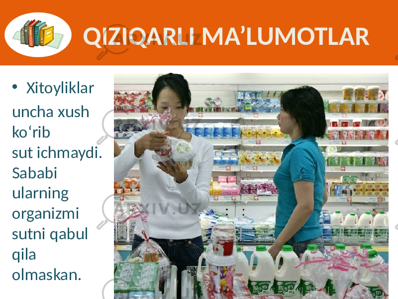 QIZIQARLI MA’LUMOTLAR • Xitoyliklar  uncha xush   ko‘rib   sut ichmaydi.   Sababi   ularning   organizmi   sutni qabul   qila   olmaskan. 