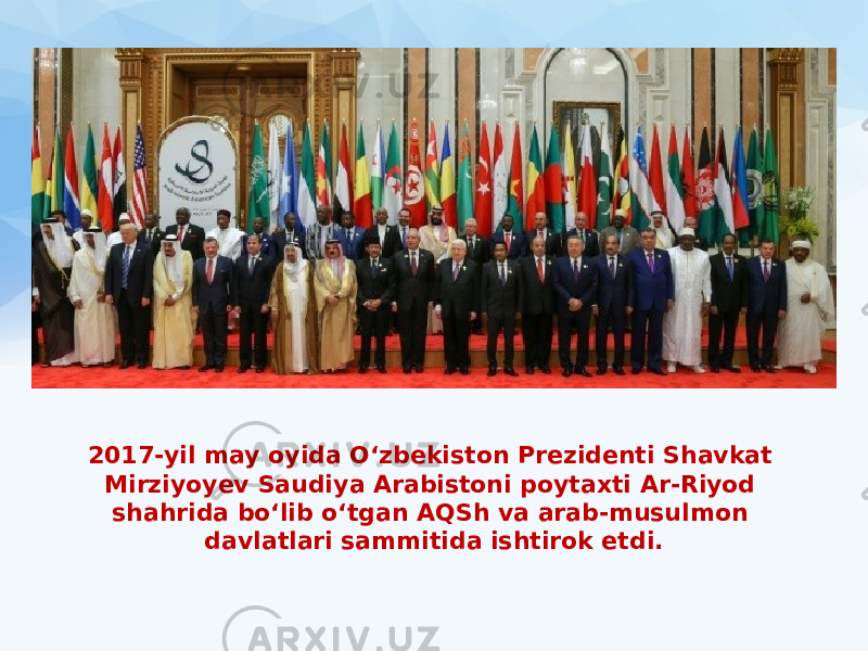 2017-yil may oyida O‘zbekiston Prezidenti Shavkat Mirziyoyev Saudiya Arabistoni poytaxti Ar-Riyod shahrida bo‘lib o‘tgan AQSh va arab-musulmon davlatlari sammitida ishtirok etdi. 