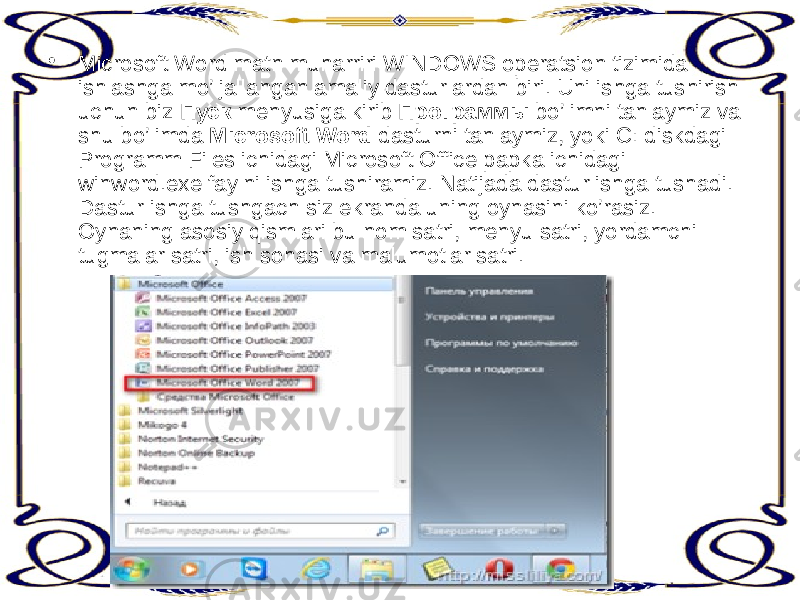 • Microsoft Word matn muharriri WINDOWS operatsion tizimida ishlashga mo’ljallangan amaliy dasturlardan biri. Uni ishga tushirish uchun biz Пуск menyusiga kirib Программы bo’limni tanlaymiz va shu bo’limda Microsoft Word dasturni tanlaymiz, yoki С: diskdagi Programm Files ichidagi Microsoft Office papka ichidagi winword.exe faylni ishga tushiramiz. Natijada dastur ishga tushadi. Dastur ishga tushgach siz ekranda uning oynasini ko’rasiz. Oynaning asosiy qismlari bu nom satri, menyu satri, yordamchi tugmalar satri, ish sohasi va malumotlar satri. 