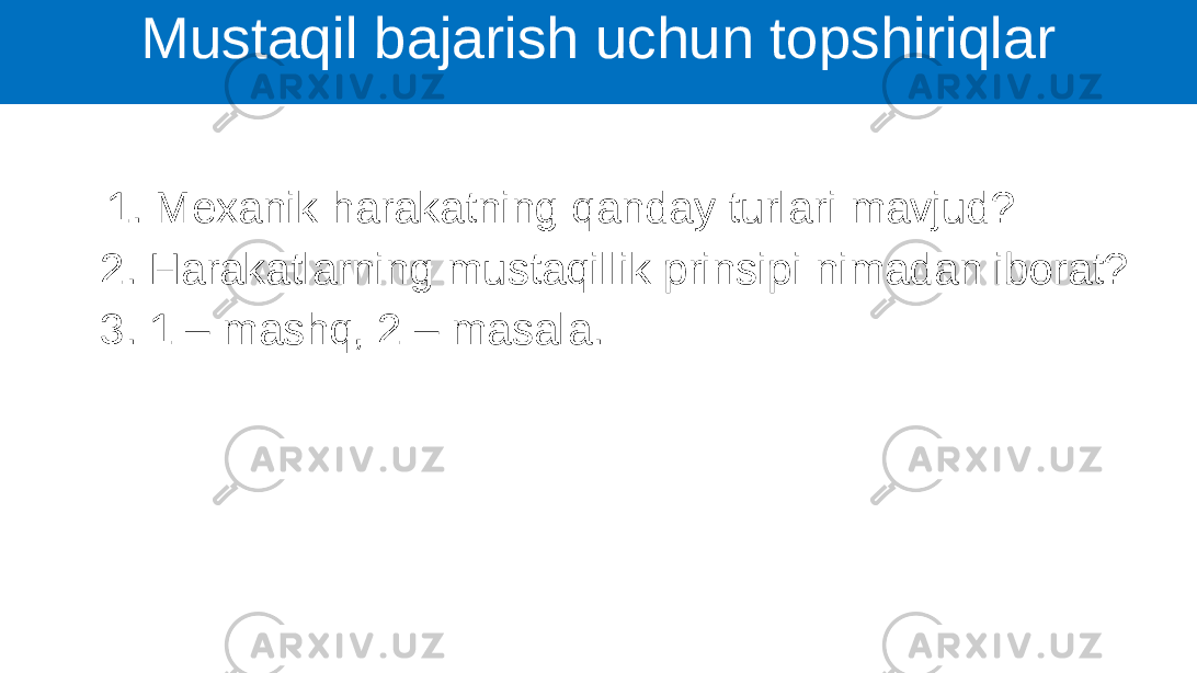  1. Mexanik harakatning qanday turlari mavjud? 2. Harakatlarning mustaqillik prinsipi nimadan iborat? 3. 1 – mashq, 2 – masala. Mustaqil bajarish uchun topshiriqlar 